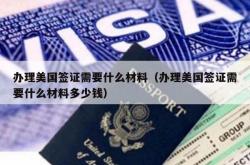 办理美国签证需要什么材料（办理美国签证需要什么材料多少钱）