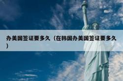 办美国签证要多久（在韩国办美国签证要多久）