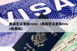 美国签证更新evus（美国签证更新evus收费吗）