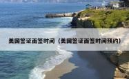 美国签证面签时间（美国签证面签时间预约）
