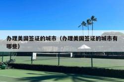 办理美国签证的城市（办理美国签证的城市有哪些）