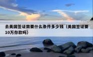 去美国签证需要什么条件多少钱（美国签证要10万存款吗）