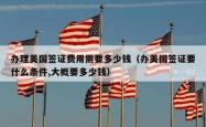 办理美国签证费用需要多少钱（办美国签证要什么条件,大概要多少钱）