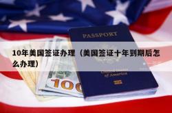 10年美国签证办理（美国签证十年到期后怎么办理）