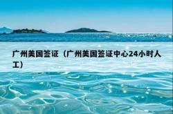 广州美国签证（广州美国签证中心24小时人工）