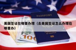 美国签证在哪里办理（去美国签证怎么办理在哪里办）