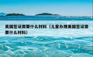 美国签证需要什么材料（儿童办理美国签证需要什么材料）