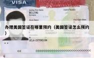 办理美国签证在哪里预约（美国签证怎么预约）