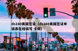 ds160美国签证（ds160美国签证申请表在线填写 卡顿）