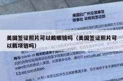 美国签证照片可以戴眼镜吗（美国签证照片可以戴项链吗）