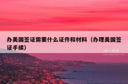 办美国签证需要什么证件和材料（办理美国签证手续）
