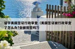 留学美国签证行政审查（美国签证被行政审查了怎么办?会被拒签吗?）