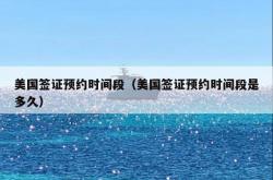 美国签证预约时间段（美国签证预约时间段是多久）