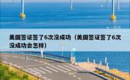 美国签证签了6次没成功（美国签证签了6次没成功会怎样）