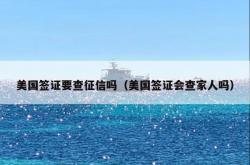 美国签证要查征信吗（美国签证会查家人吗）