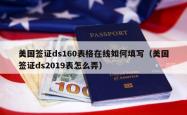 美国签证ds160表格在线如何填写（美国签证ds2019表怎么弄）