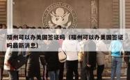 福州可以办美国签证吗（福州可以办美国签证吗最新消息）