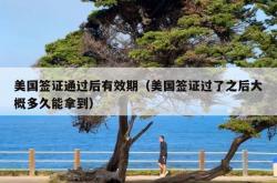 美国签证通过后有效期（美国签证过了之后大概多久能拿到）
