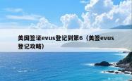 美国签证evus登记到第6（美签evus登记攻略）