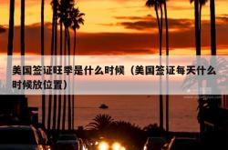 美国签证旺季是什么时候（美国签证每天什么时候放位置）