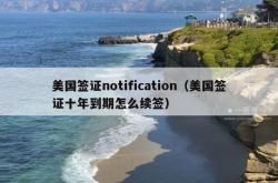 美国签证notification（美国签证十年到期怎么续签）