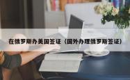 在俄罗斯办美国签证（国外办理俄罗斯签证）