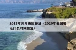 2017年元月美国签证（2020年美国签证什么时候恢复）