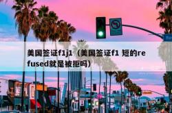 美国签证f1j1（美国签证f1 短的refused就是被拒吗）