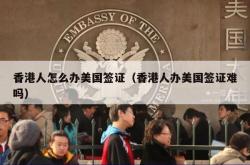 香港人怎么办美国签证（香港人办美国签证难吗）