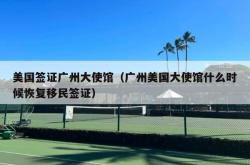 美国签证广州大使馆（广州美国大使馆什么时候恢复移民签证）