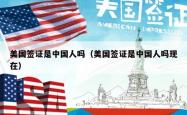 美国签证是中国人吗（美国签证是中国人吗现在）