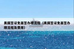 美国签证免面签办理流程（美国签证免面签办理流程及费用）