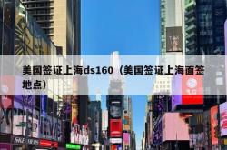 美国签证上海ds160（美国签证上海面签地点）