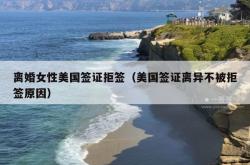 离婚女性美国签证拒签（美国签证离异不被拒签原因）