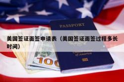 美国签证面签申请表（美国签证面签过程多长时间）