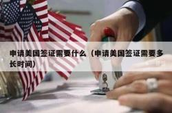 申请美国签证需要什么（申请美国签证需要多长时间）