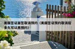 美国签证面签取消预约（美国签证预约取消后多久可以再预约）