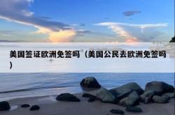 美国签证欧洲免签吗（美国公民去欧洲免签吗）