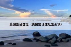 美国签证住址（美国签证住址怎么填）