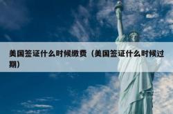 美国签证什么时候缴费（美国签证什么时候过期）