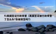 f1美国签证行政审查（美国签证被行政审查了怎么办?会被拒签吗?）