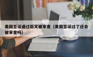 美国签证通过后又被审查（美国签证过了还会被审查吗）