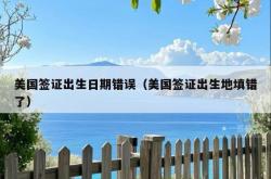 美国签证出生日期错误（美国签证出生地填错了）