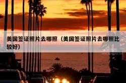 美国签证照片去哪照（美国签证照片去哪照比较好）