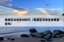 美国签证续签材料f1（美国签证续签需要面签吗）