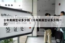 十年美国签证多少钱（十年美国签证多少钱一次）