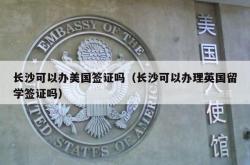 长沙可以办美国签证吗（长沙可以办理英国留学签证吗）