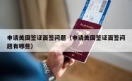 申请美国签证面签问题（申请美国签证面签问题有哪些）