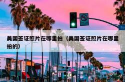 美国签证照片在哪里拍（美国签证照片在哪里拍的）