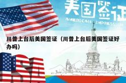 川普上台后美国签证（川普上台后美国签证好办吗）